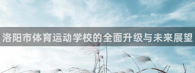 欧亿体育官方正版app五金厂：洛阳市体育运动学校的全面升级与