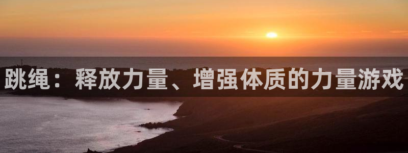 欧亿体育官方集团官网：跳绳：释放力量、增强体质的力量游戏
