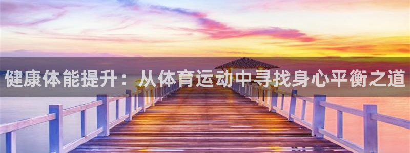 欧亿体育官方正版app娱乐网站：健康体能提升：从体育运动中寻
