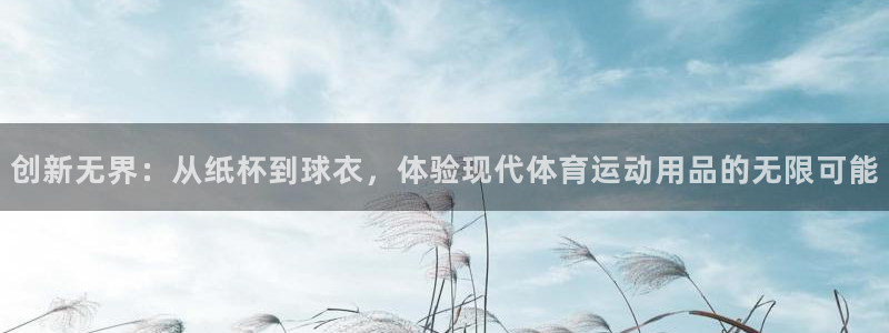 欧亿体育官方正版app娱乐平台：创新无界：从纸杯到球