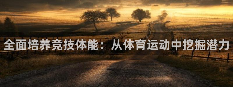 欧亿体育官方平台体育：全面培养竞技体能：从体育运动中
