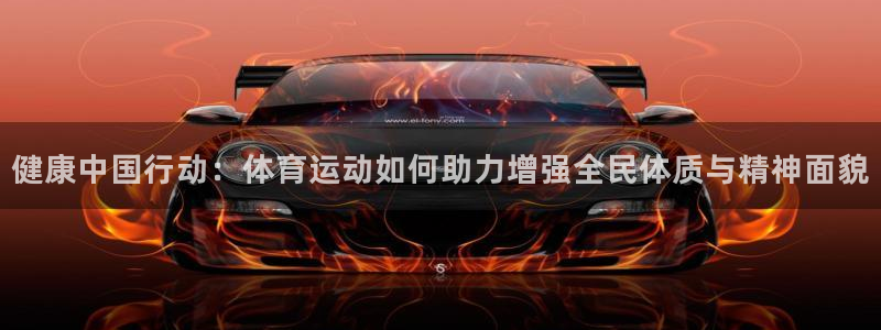 oety欧亿体育官网下载是干嘛的公司：健康中国行动：