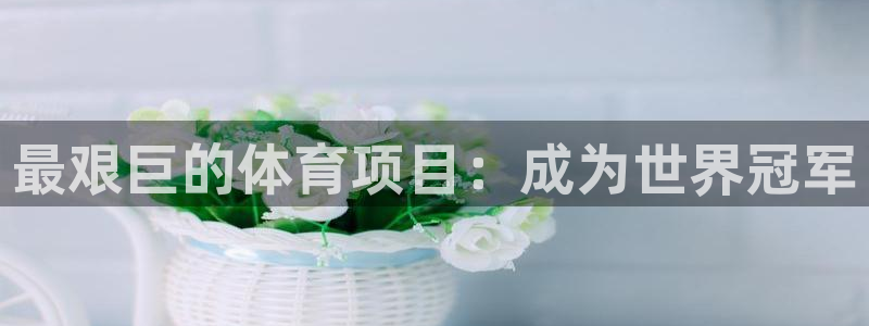 欧亿体育官方正版app集团：最艰巨的体育项目：成为世