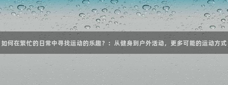 欧亿体育官方正版app开户：如何在繁忙的日常中寻找运动的乐趣