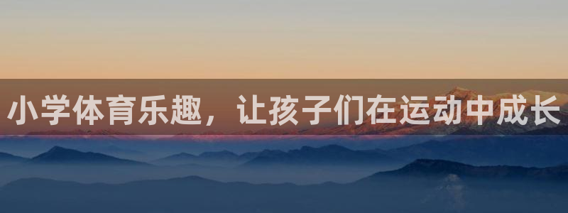 oety欧亿体育官网下载平台假的吗是真的吗吗：小学体育乐趣，
